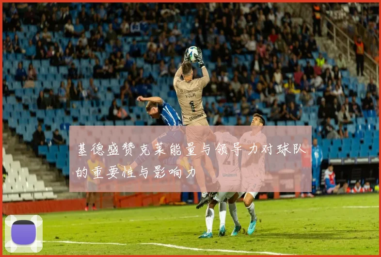 基德盛赞克莱能量与领导力对球队的重要性与影响力