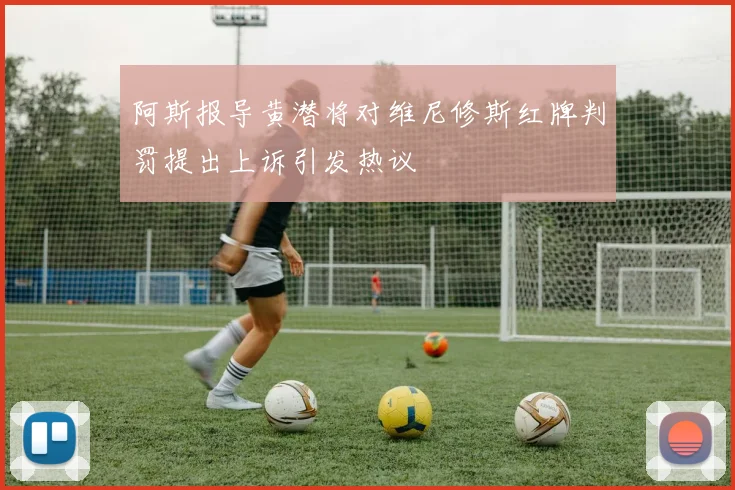 阿斯报导黄潜将对维尼修斯红牌判罚提出上诉引发热议