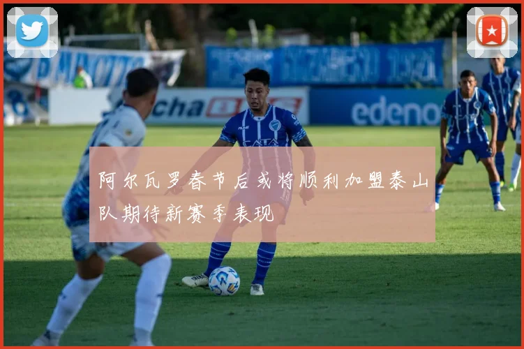 阿尔瓦罗春节后或将顺利加盟泰山队期待新赛季表现