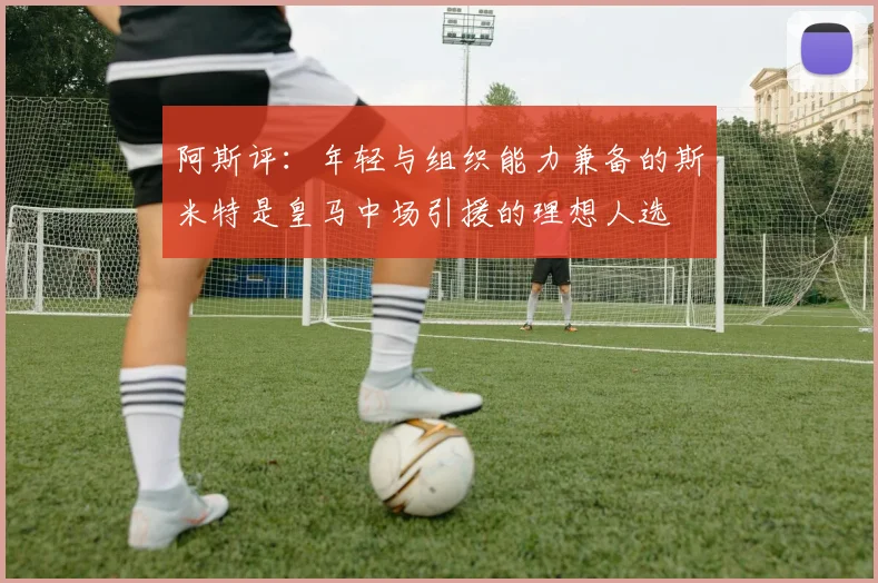阿斯评：年轻与组织能力兼备的斯米特是皇马中场引援的理想人选