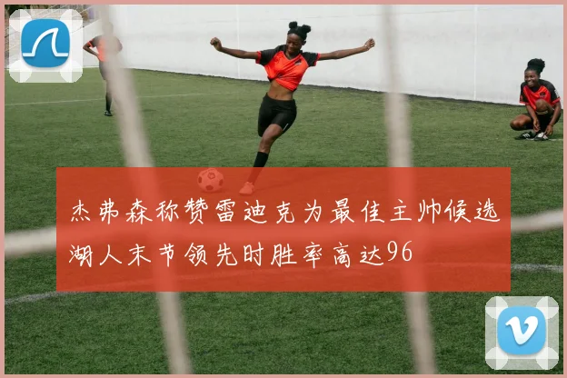 杰弗森称赞雷迪克为最佳主帅候选湖人末节领先时胜率高达96