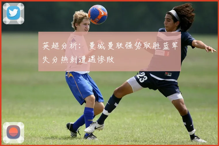 英超分析：曼城曼联强势取胜蓝军失分热刺遭遇惨败