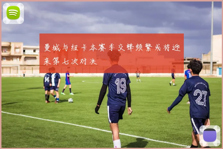 曼城与纽卡本赛季交锋频繁或将迎来第七次对决