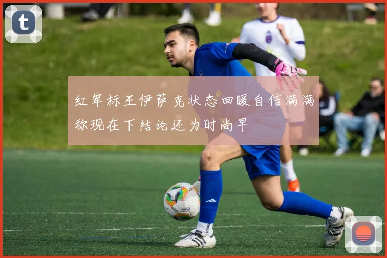 红军标王伊萨克状态回暖自信满满称现在下结论还为时尚早