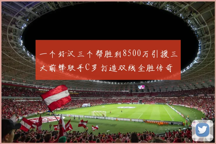 一个好汉三个帮胜利8500万引援三大前锋联手C罗打造双线全胜传奇